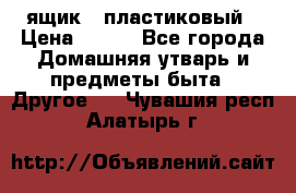 ящик   пластиковый › Цена ­ 270 - Все города Домашняя утварь и предметы быта » Другое   . Чувашия респ.,Алатырь г.